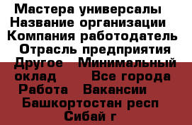 Мастера-универсалы › Название организации ­ Компания-работодатель › Отрасль предприятия ­ Другое › Минимальный оклад ­ 1 - Все города Работа » Вакансии   . Башкортостан респ.,Сибай г.